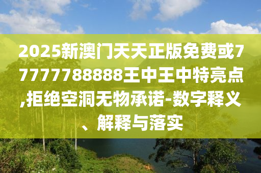 2025新澳門天天正版免費(fèi)或77777788888王中王中特亮點(diǎn),拒絕空洞無物承諾-數(shù)字釋義、解釋與落實(shí)